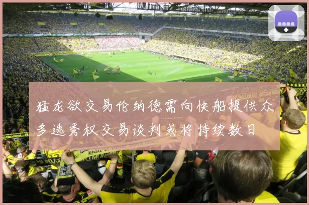 猛龙欲交易伦纳德需向快船提供众多选秀权交易谈判或将持续数日