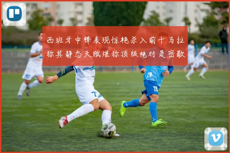 西班牙中锋表现惊艳杀入前十马拉称其静态天赋堪称顶级绝对是密歇根夺冠功臣