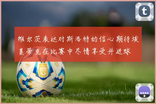 维尔茨表达对斯洛特的信心期待埃基蒂克在比赛中尽情享受并进球