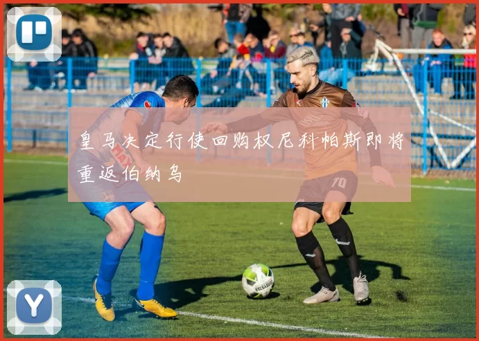 皇马决定行使回购权尼科帕斯即将重返伯纳乌