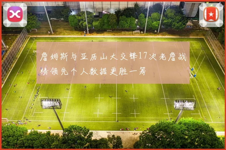 詹姆斯与亚历山大交锋17次老詹战绩领先个人数据更胜一筹