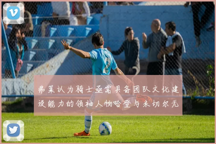 弗莱认为骑士亟需具备团队文化建设能力的领袖人物哈登与米切尔无法胜任