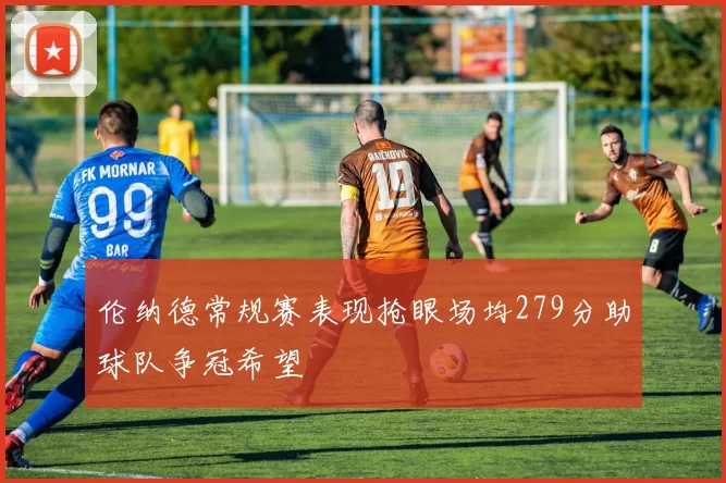 伦纳德常规赛表现抢眼场均279分助球队争冠希望