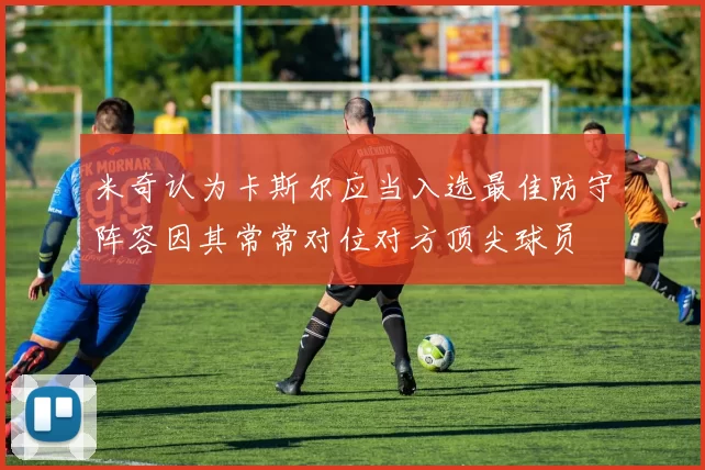 米奇认为卡斯尔应当入选最佳防守阵容因其常常对位对方顶尖球员