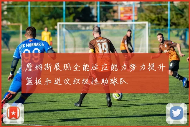 詹姆斯展现全能适应能力努力提升篮板和进攻积极性助球队