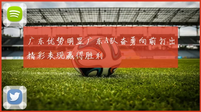 广东优势明显广东A队奋勇向前打出精彩表现赢得胜利