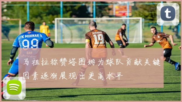 马祖拉称赞塔图姆为球队贡献关键因素逐渐展现出更高水平
