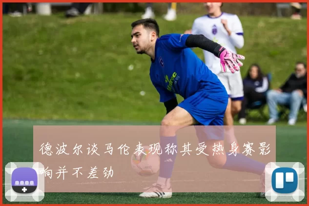 德波尔谈马伦表现称其受热身赛影响并不差劲