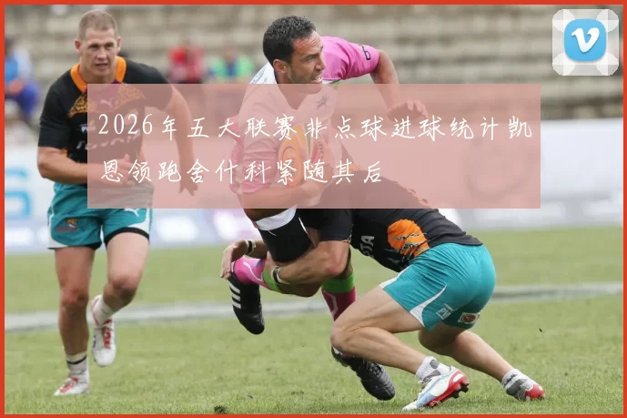 2026年五大联赛非点球进球统计凯恩领跑舍什科紧随其后