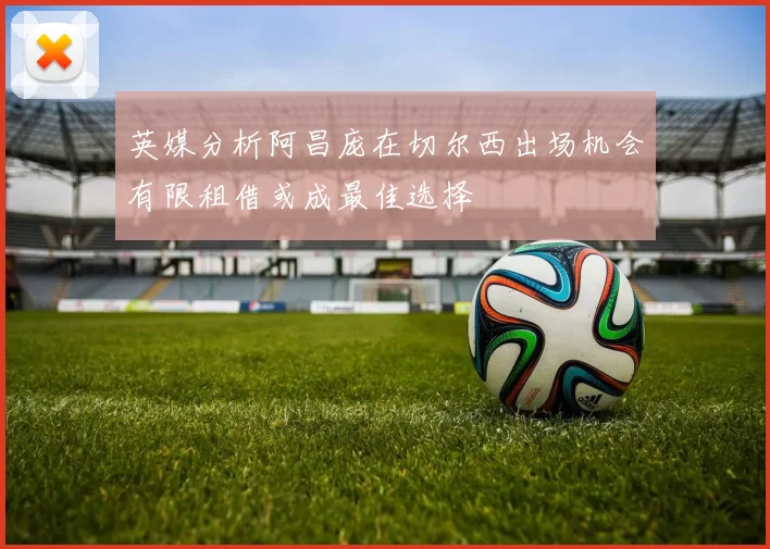 英媒分析阿昌庞在切尔西出场机会有限租借或成最佳选择