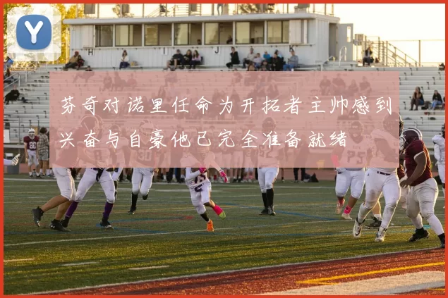 芬奇对诺里任命为开拓者主帅感到兴奋与自豪他已完全准备就绪
