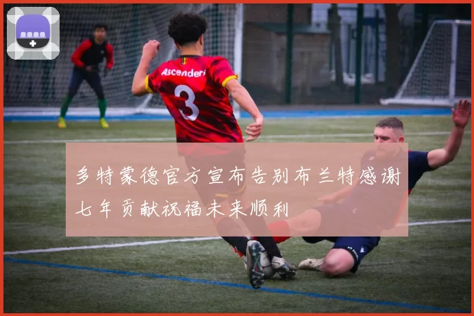 多特蒙德官方宣布告别布兰特感谢七年贡献祝福未来顺利