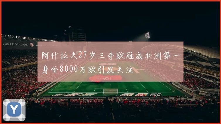 阿什拉夫27岁三夺欧冠成非洲第一身价8000万欧引发关注