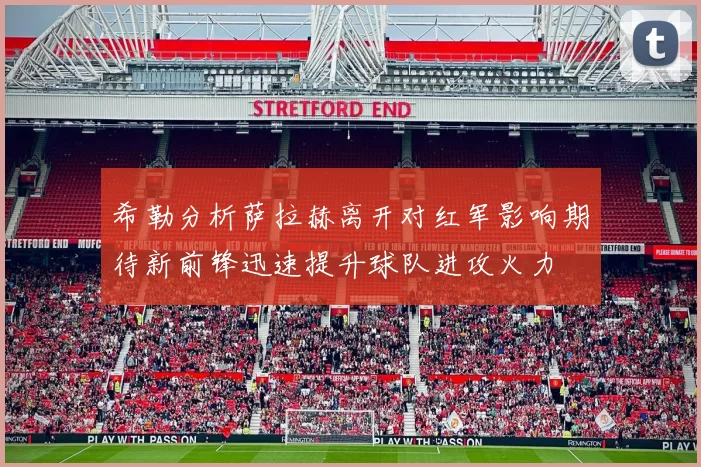 希勒分析萨拉赫离开对红军影响期待新前锋迅速提升球队进攻火力