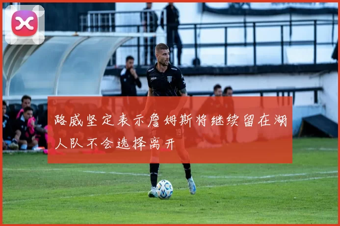路威坚定表示詹姆斯将继续留在湖人队不会选择离开