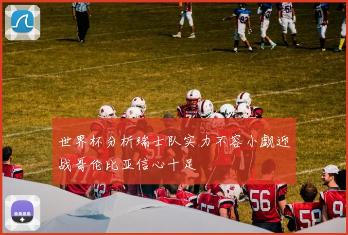 世界杯分析瑞士队实力不容小觑迎战哥伦比亚信心十足