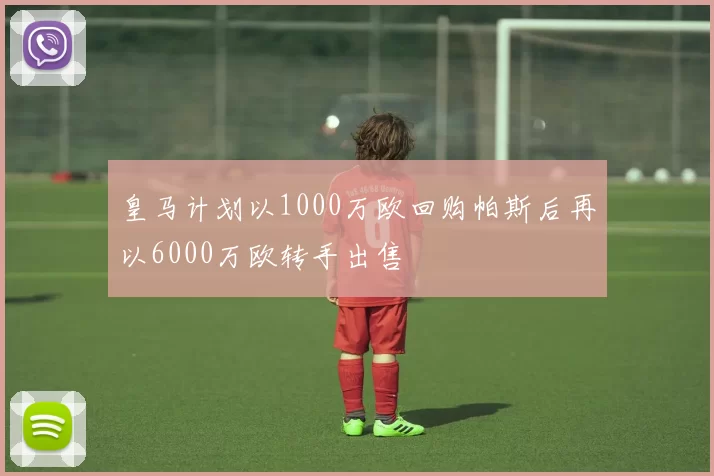 皇马计划以1000万欧回购帕斯后再以6000万欧转手出售