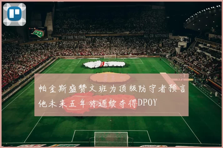 帕金斯盛赞文班为顶级防守者预言他未来五年将连续夺得DPOY