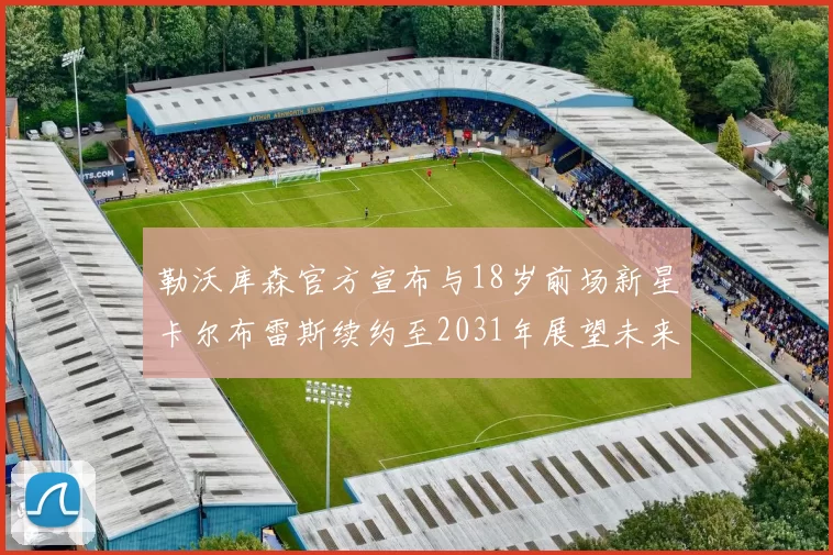 勒沃库森官方宣布与18岁前场新星卡尔布雷斯续约至2031年展望未来