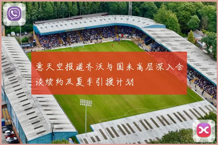 意天空报道齐沃与国米高层深入会谈续约及夏季引援计划