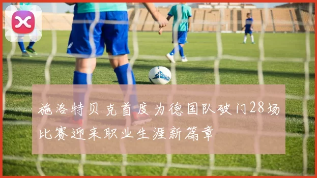 施洛特贝克首度为德国队破门28场比赛迎来职业生涯新篇章