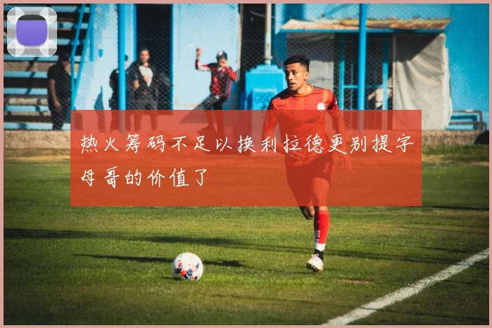 热火筹码不足以换利拉德更别提字母哥的价值了