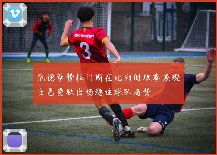 范德萨赞拉门斯在比利时联赛表现出色曼联出场稳住球队局势