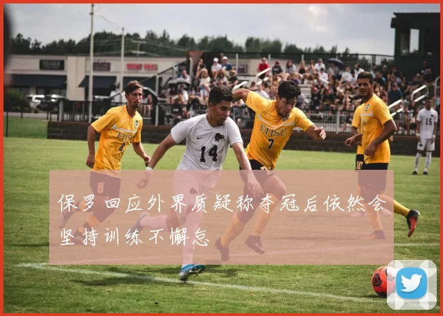 保罗回应外界质疑称夺冠后依然会坚持训练不懈怠