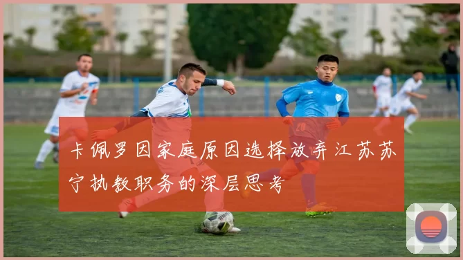 卡佩罗因家庭原因选择放弃江苏苏宁执教职务的深层思考