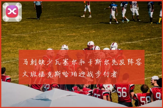 马刺缺少瓦塞尔和卡斯尔先发阵容文班福克斯哈珀迎战步行者