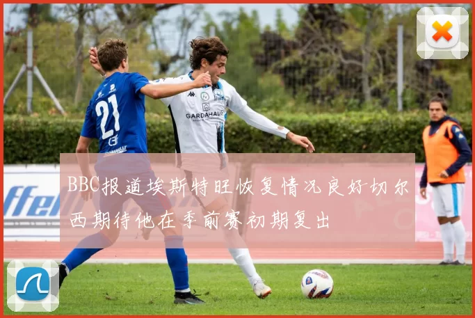 BBC报道埃斯特旺恢复情况良好切尔西期待他在季前赛初期复出